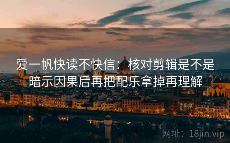 爱一帆快读不快信：核对剪辑是不是暗示因果后再把配乐拿掉再理解