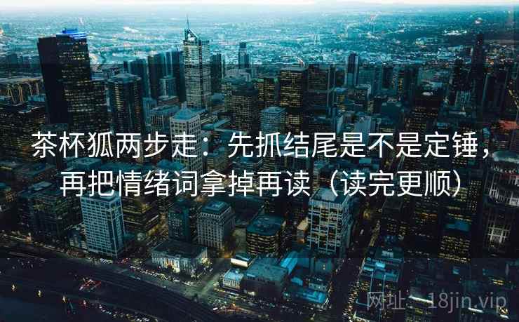 茶杯狐两步走：先抓结尾是不是定锤，再把情绪词拿掉再读（读完更顺）