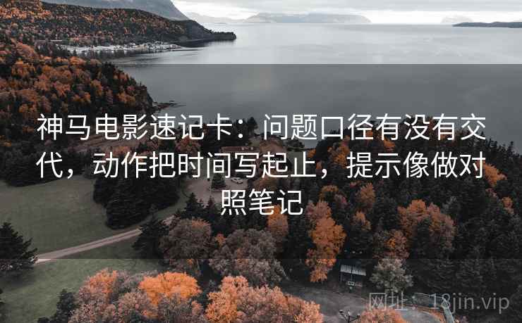 神马电影速记卡：问题口径有没有交代，动作把时间写起止，提示像做对照笔记