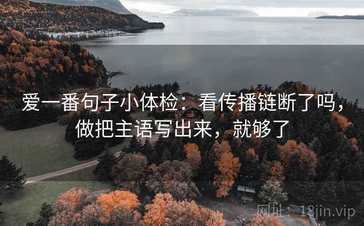 爱一番句子小体检：看传播链断了吗，做把主语写出来，就够了