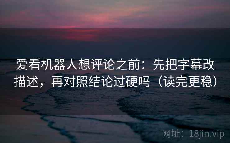 爱看机器人想评论之前：先把字幕改描述，再对照结论过硬吗（读完更稳）