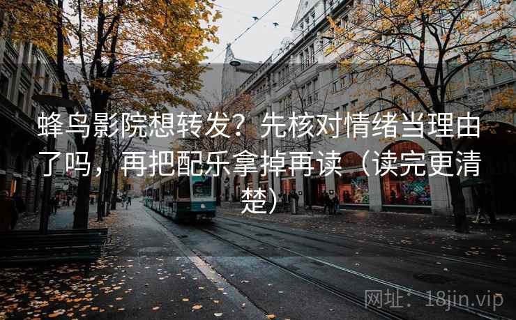 蜂鸟影院想转发？先核对情绪当理由了吗，再把配乐拿掉再读（读完更清楚）