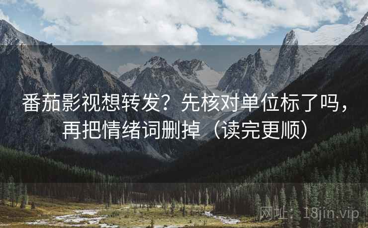 番茄影视想转发？先核对单位标了吗，再把情绪词删掉（读完更顺）