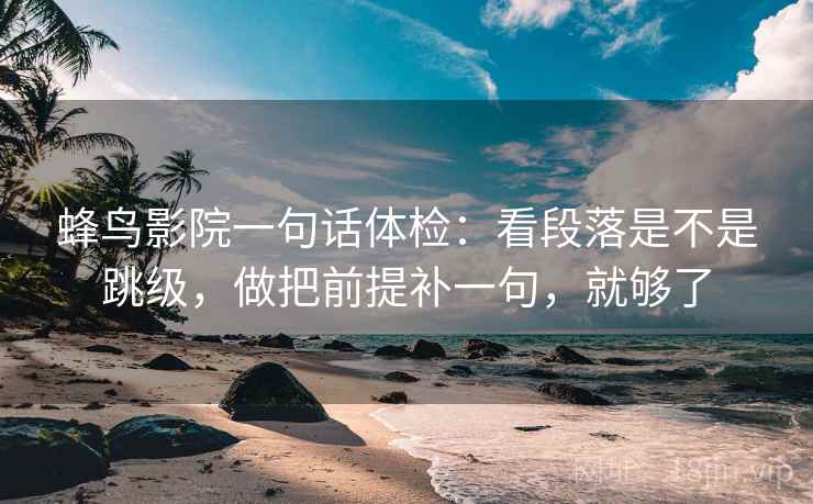 蜂鸟影院一句话体检：看段落是不是跳级，做把前提补一句，就够了