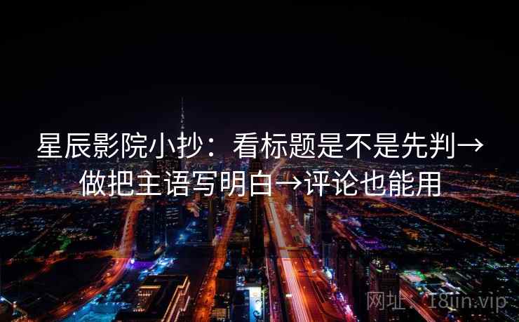 星辰影院小抄：看标题是不是先判→做把主语写明白→评论也能用