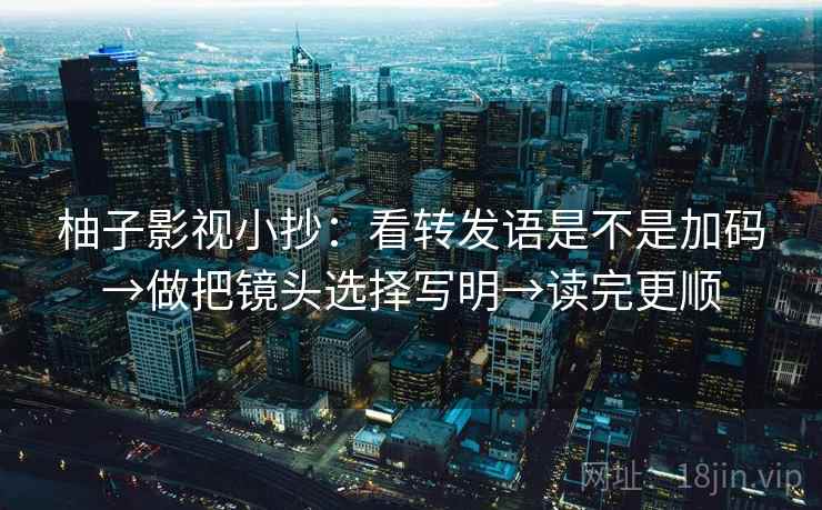 柚子影视小抄：看转发语是不是加码→做把镜头选择写明→读完更顺