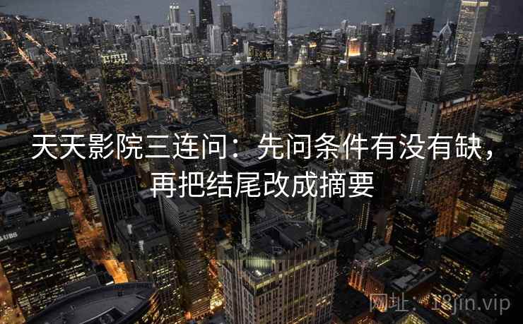 天天影院三连问：先问条件有没有缺，再把结尾改成摘要