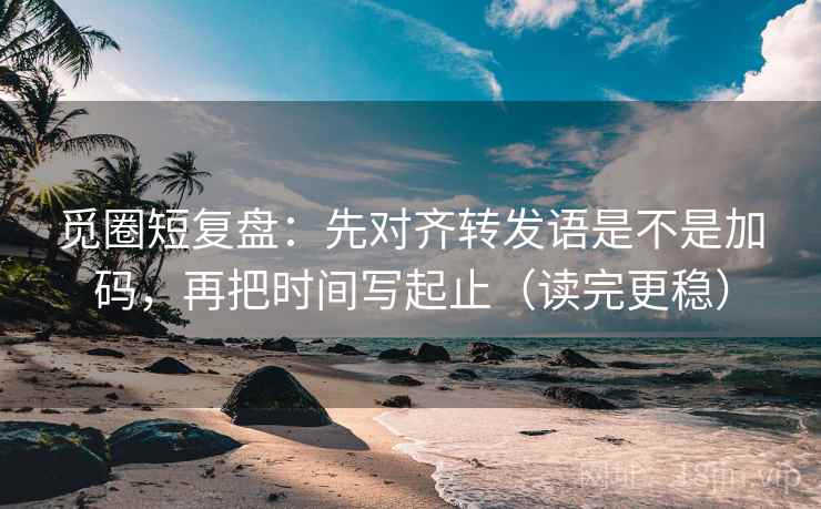 觅圈短复盘：先对齐转发语是不是加码，再把时间写起止（读完更稳）