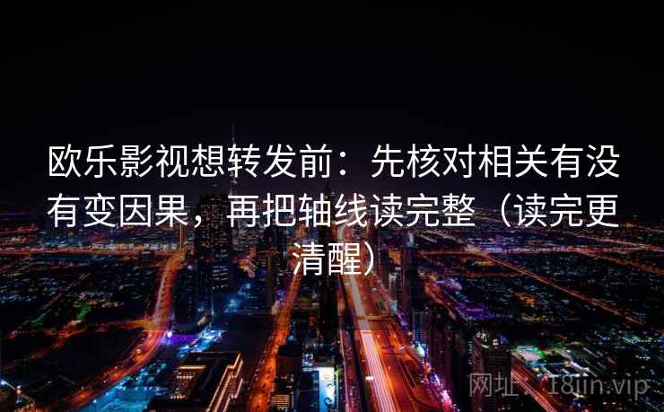 欧乐影视想转发前：先核对相关有没有变因果，再把轴线读完整（读完更清醒）
