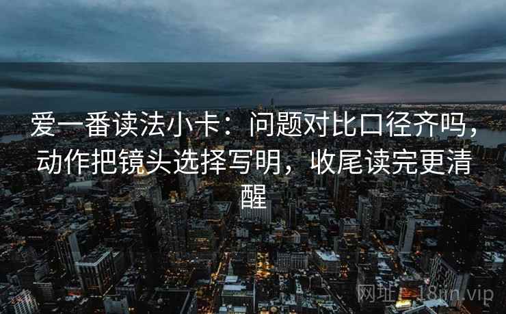 爱一番读法小卡：问题对比口径齐吗，动作把镜头选择写明，收尾读完更清醒