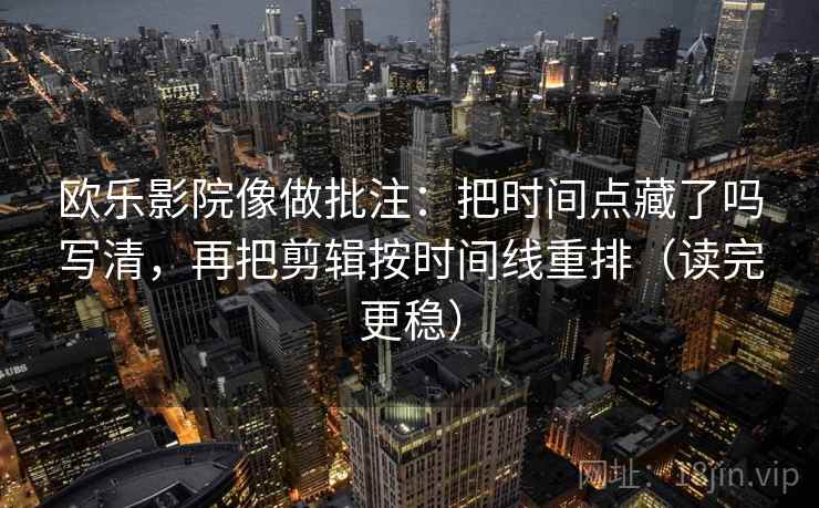 欧乐影院像做批注：把时间点藏了吗写清，再把剪辑按时间线重排（读完更稳）