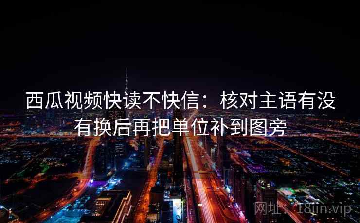 西瓜视频快读不快信：核对主语有没有换后再把单位补到图旁