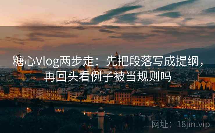 糖心Vlog两步走：先把段落写成提纲，再回头看例子被当规则吗