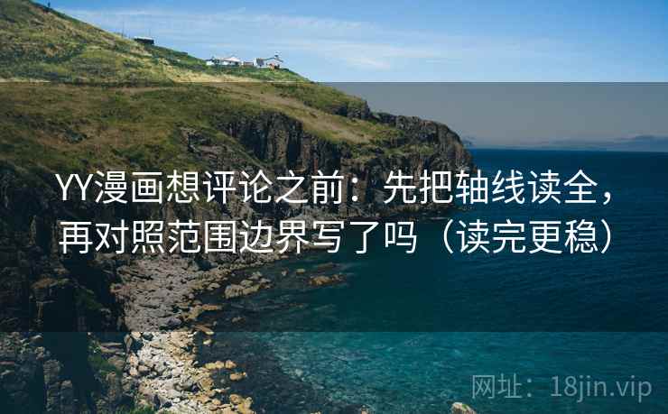 YY漫画想评论之前：先把轴线读全，再对照范围边界写了吗（读完更稳）