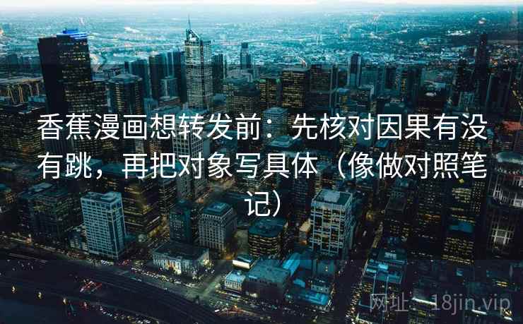 香蕉漫画想转发前：先核对因果有没有跳，再把对象写具体（像做对照笔记）