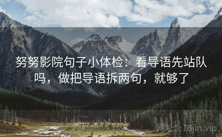 努努影院句子小体检：看导语先站队吗，做把导语拆两句，就够了