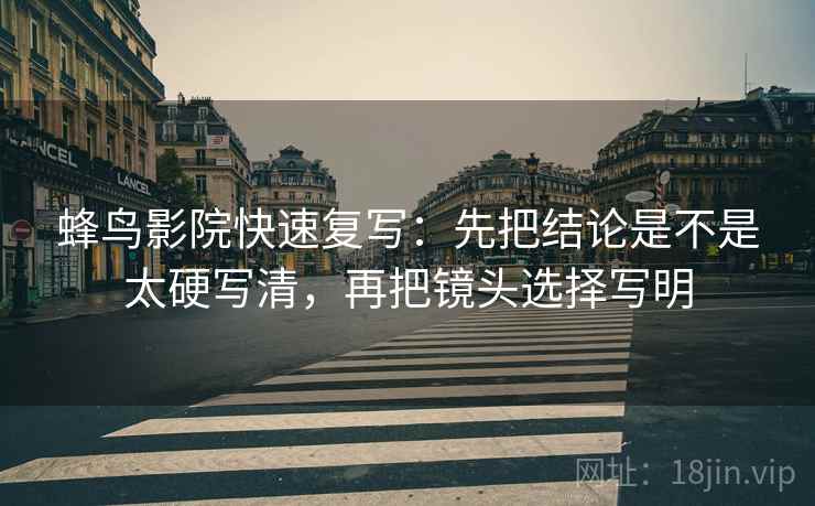 蜂鸟影院快速复写：先把结论是不是太硬写清，再把镜头选择写明