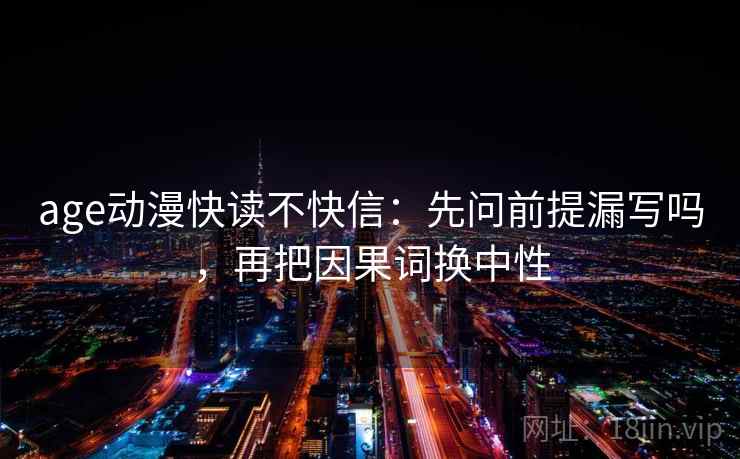age动漫快读不快信：先问前提漏写吗，再把因果词换中性