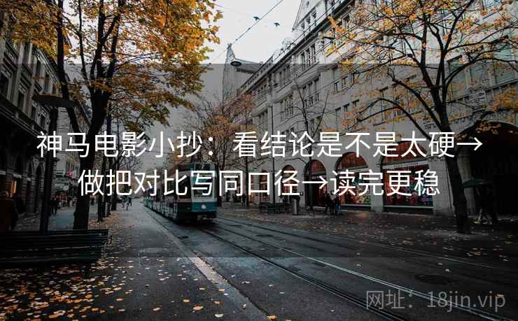神马电影小抄：看结论是不是太硬→做把对比写同口径→读完更稳