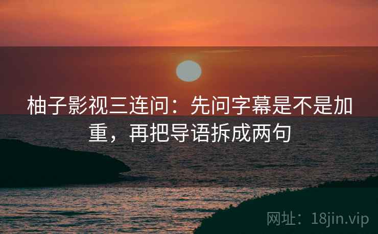 柚子影视三连问：先问字幕是不是加重，再把导语拆成两句