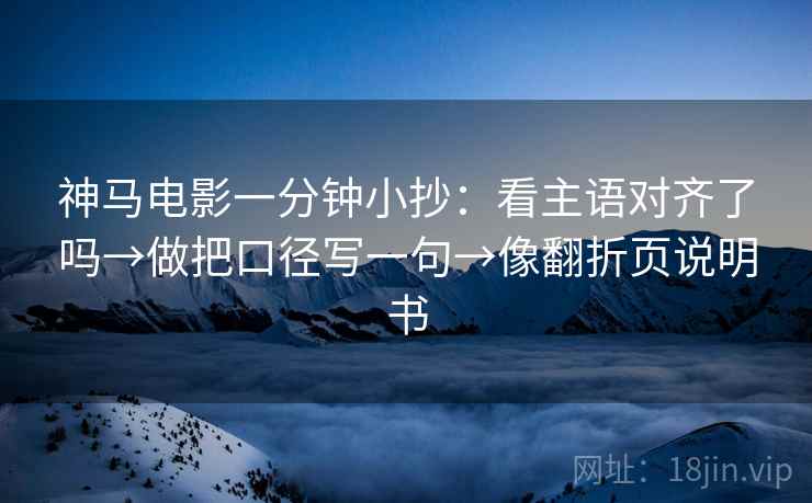 神马电影一分钟小抄：看主语对齐了吗→做把口径写一句→像翻折页说明书