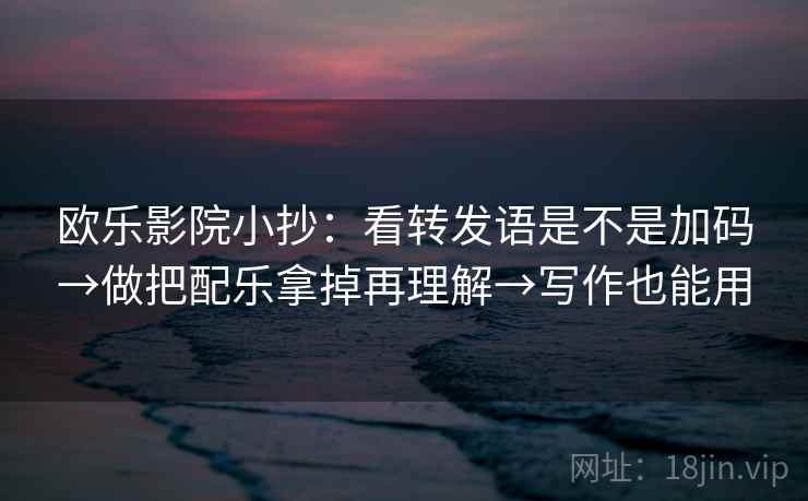 欧乐影院小抄：看转发语是不是加码→做把配乐拿掉再理解→写作也能用
