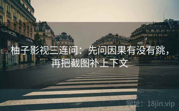 柚子影视三连问：先问因果有没有跳，再把截图补上下文