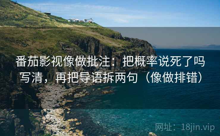 番茄影视像做批注：把概率说死了吗写清，再把导语拆两句（像做排错）
