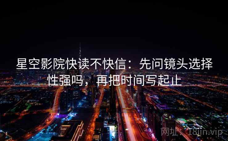 星空影院快读不快信：先问镜头选择性强吗，再把时间写起止