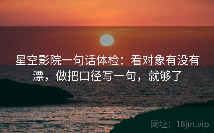 星空影院一句话体检：看对象有没有漂，做把口径写一句，就够了