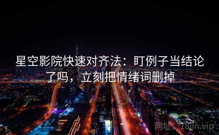 星空影院快速对齐法：盯例子当结论了吗，立刻把情绪词删掉