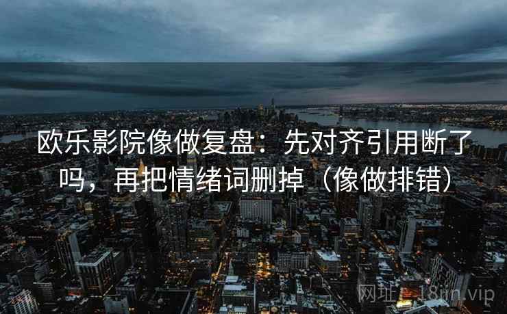 欧乐影院像做复盘：先对齐引用断了吗，再把情绪词删掉（像做排错）