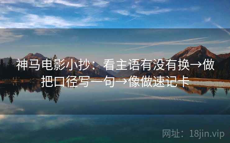 神马电影小抄：看主语有没有换→做把口径写一句→像做速记卡