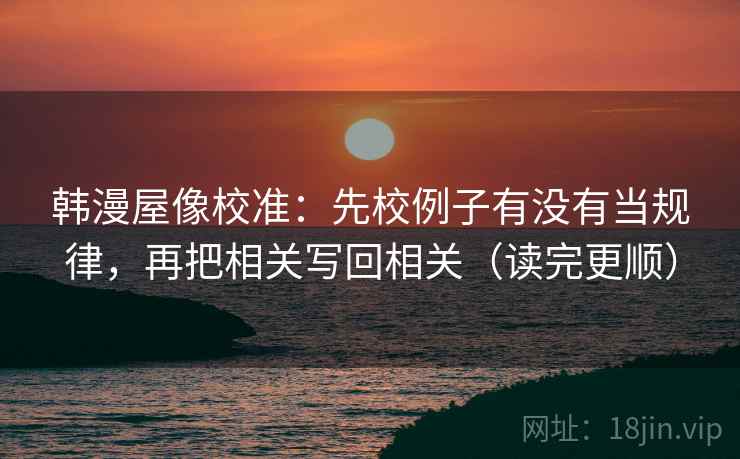 韩漫屋像校准：先校例子有没有当规律，再把相关写回相关（读完更顺）