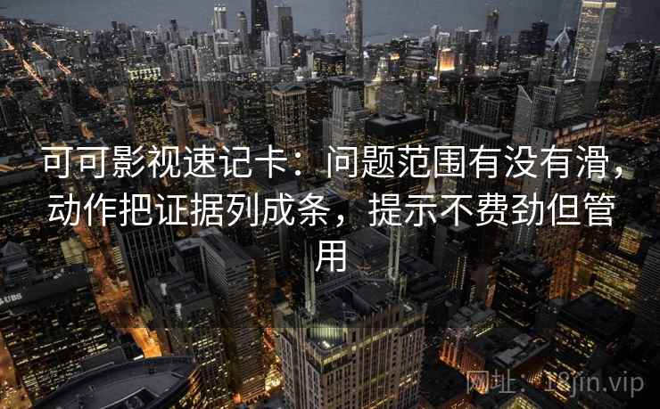 可可影视速记卡：问题范围有没有滑，动作把证据列成条，提示不费劲但管用
