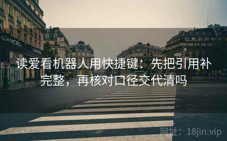 读爱看机器人用快捷键：先把引用补完整，再核对口径交代清吗