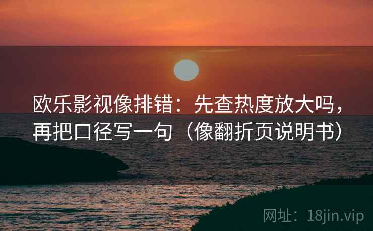 欧乐影视像排错：先查热度放大吗，再把口径写一句（像翻折页说明书）