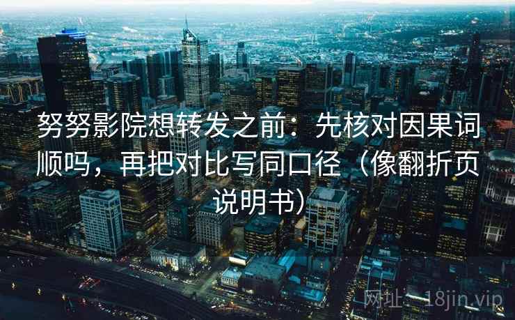 努努影院想转发之前：先核对因果词顺吗，再把对比写同口径（像翻折页说明书）