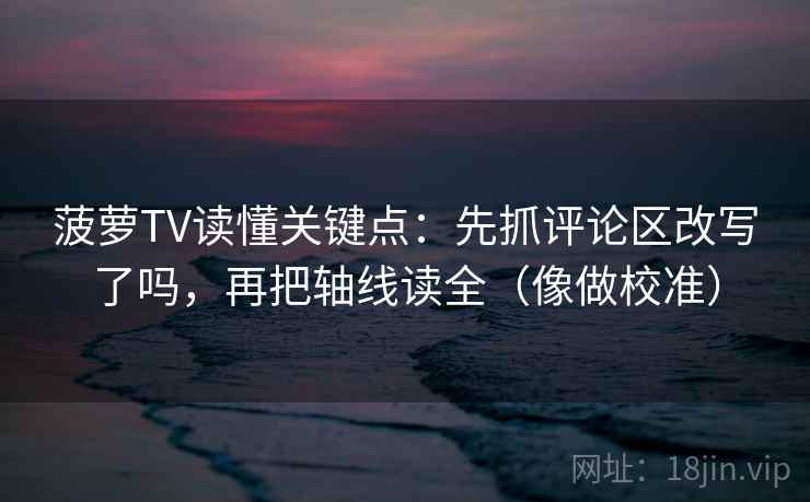 菠萝TV读懂关键点：先抓评论区改写了吗，再把轴线读全（像做校准）