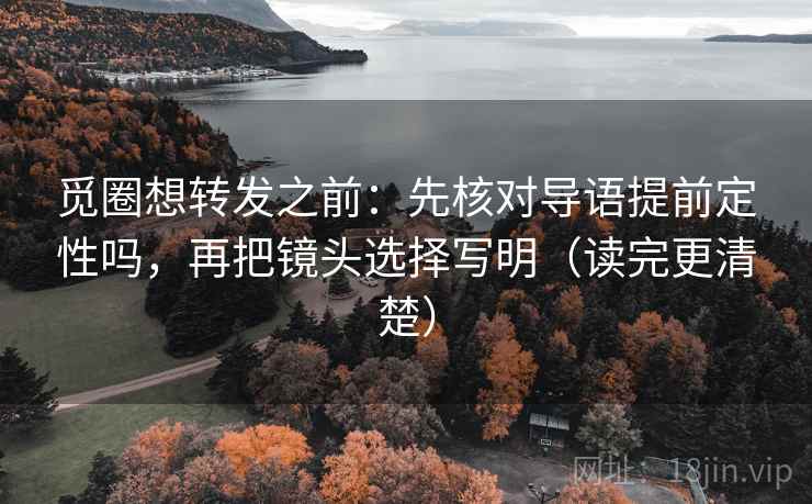 觅圈想转发之前：先核对导语提前定性吗，再把镜头选择写明（读完更清楚）