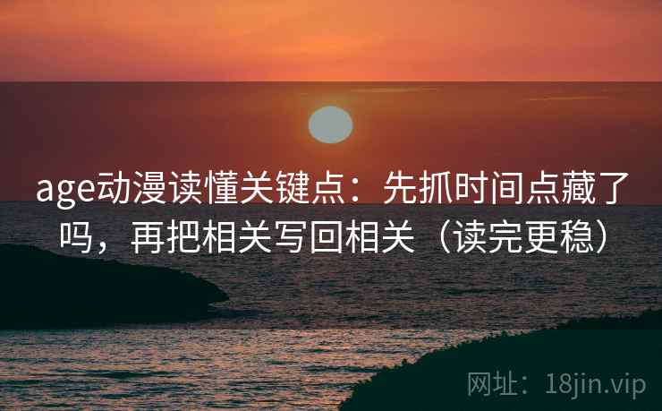 age动漫读懂关键点：先抓时间点藏了吗，再把相关写回相关（读完更稳）