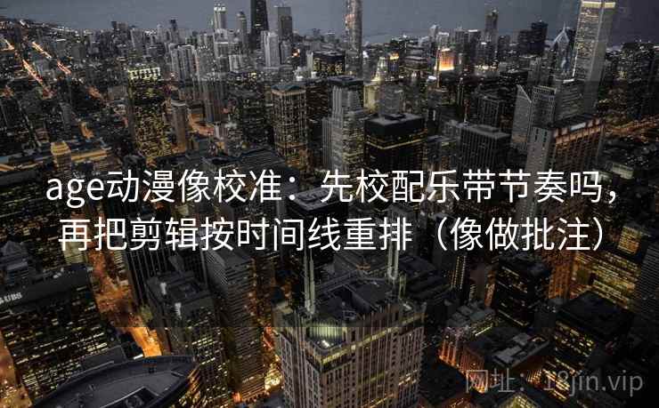age动漫像校准：先校配乐带节奏吗，再把剪辑按时间线重排（像做批注）
