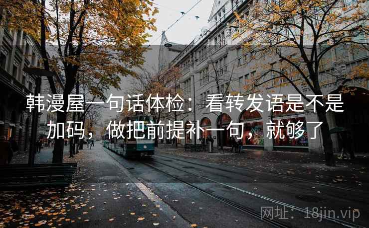 韩漫屋一句话体检：看转发语是不是加码，做把前提补一句，就够了