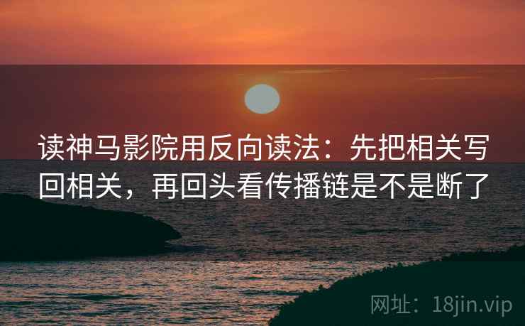 读神马影院用反向读法：先把相关写回相关，再回头看传播链是不是断了