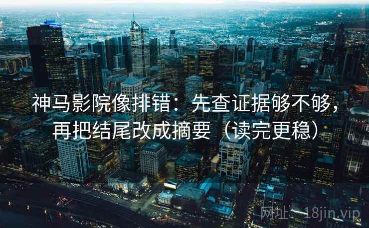 神马影院像排错：先查证据够不够，再把结尾改成摘要（读完更稳）