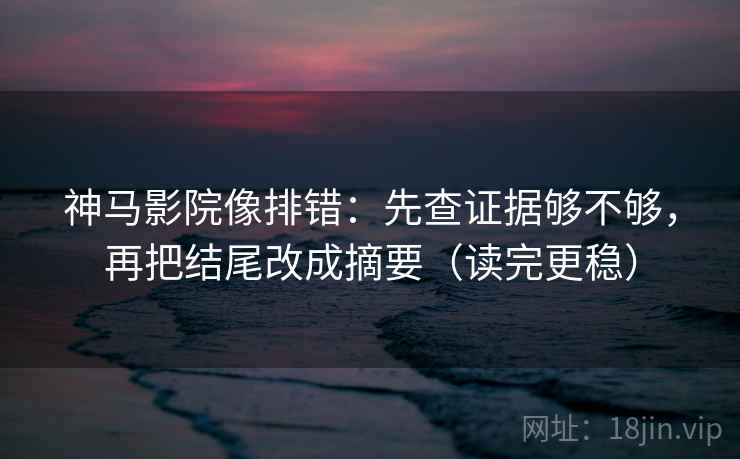 神马影院像排错：先查证据够不够，再把结尾改成摘要（读完更稳）