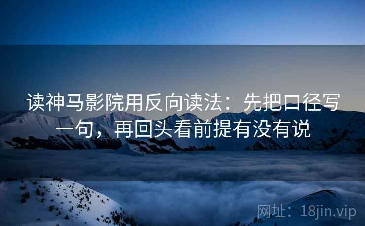 读神马影院用反向读法：先把口径写一句，再回头看前提有没有说