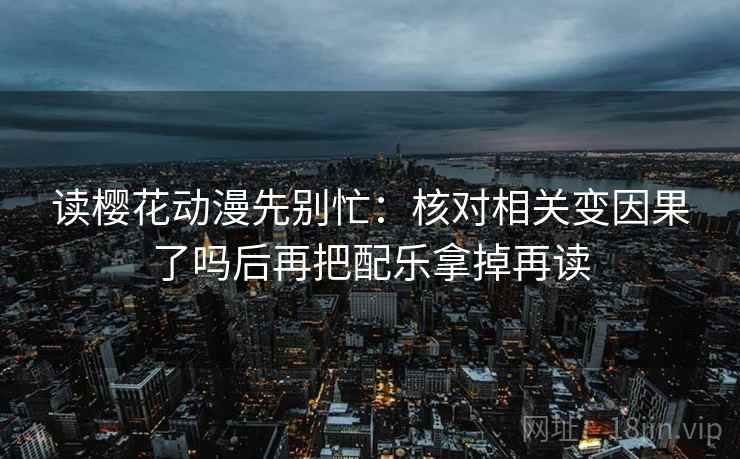 读樱花动漫先别忙：核对相关变因果了吗后再把配乐拿掉再读
