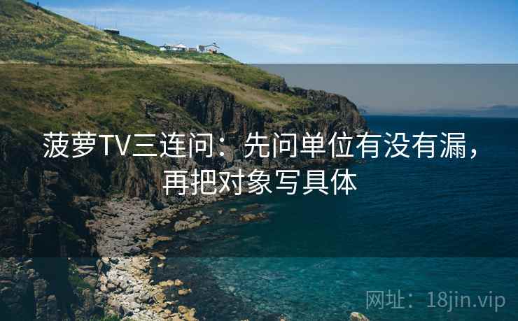 菠萝TV三连问：先问单位有没有漏，再把对象写具体