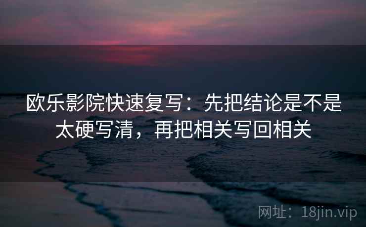 欧乐影院快速复写：先把结论是不是太硬写清，再把相关写回相关